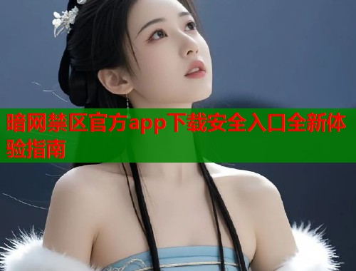 暗网禁区官方app下载安全入口全新体验指南