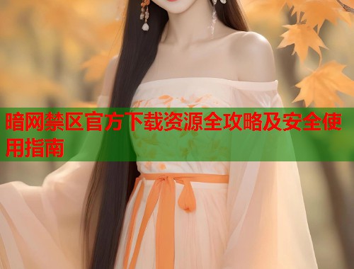 暗网禁区官方下载资源全攻略及安全使用指南