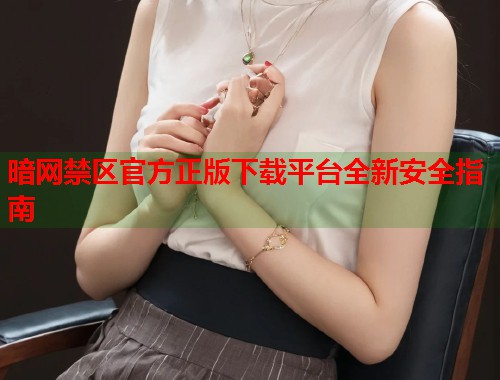 暗网禁区官方正版下载平台全新安全指南