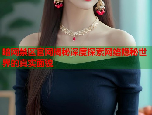 暗网禁区官网揭秘深度探索网络隐秘世界的真实面貌