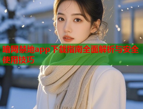 暗网禁地app下载指南全面解析与安全使用技巧