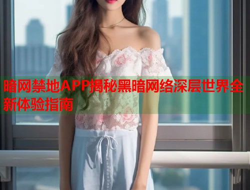暗网禁地APP揭秘黑暗网络深层世界全新体验指南