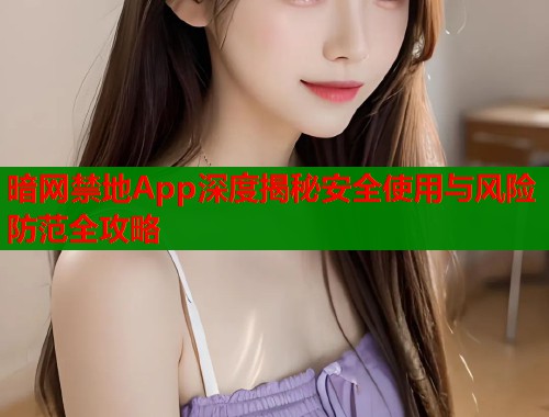暗网禁地App深度揭秘安全使用与风险防范全攻略