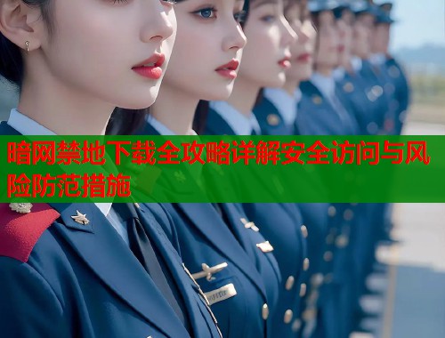 暗网禁地下载全攻略详解安全访问与风险防范措施