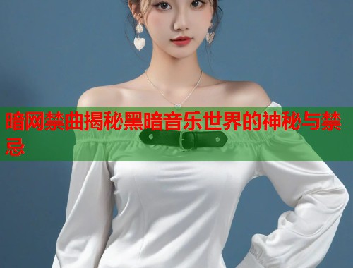 暗网禁曲揭秘黑暗音乐世界的神秘与禁忌