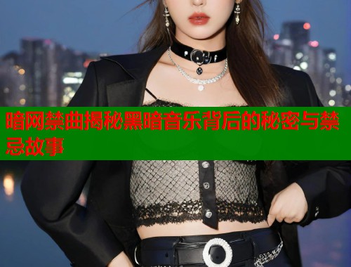 暗网禁曲揭秘黑暗音乐背后的秘密与禁忌故事