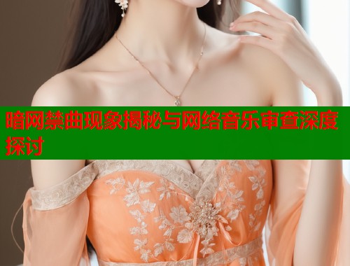暗网禁曲现象揭秘与网络音乐审查深度探讨