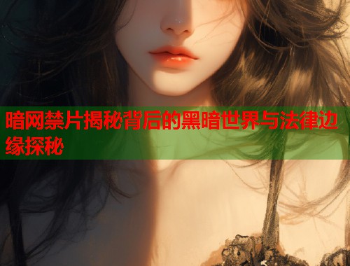 暗网禁片揭秘背后的黑暗世界与法律边缘探秘