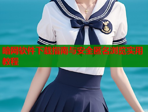 暗网软件下载指南与安全匿名浏览实用教程