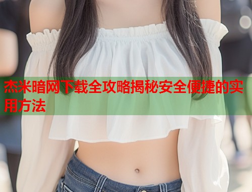 杰米暗网下载全攻略揭秘安全便捷的实用方法