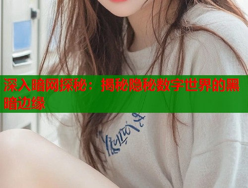深入暗网探秘：揭秘隐秘数字世界的黑暗边缘