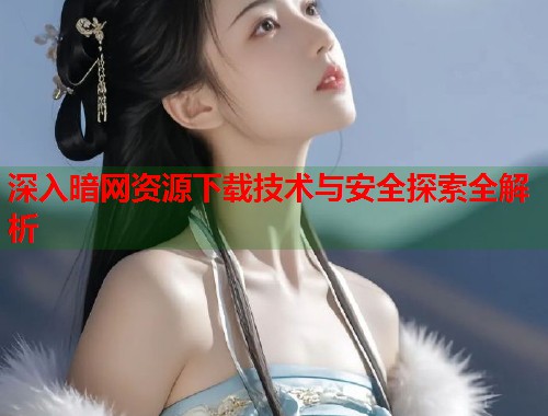深入暗网资源下载技术与安全探索全解析