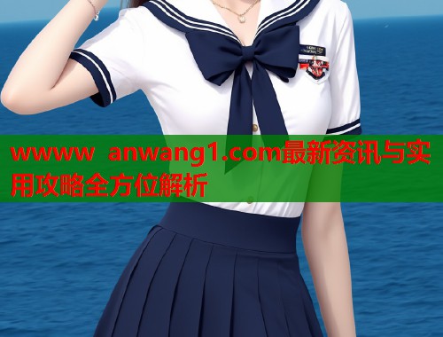 wwww anwang1.com最新资讯与实用攻略全方位解析