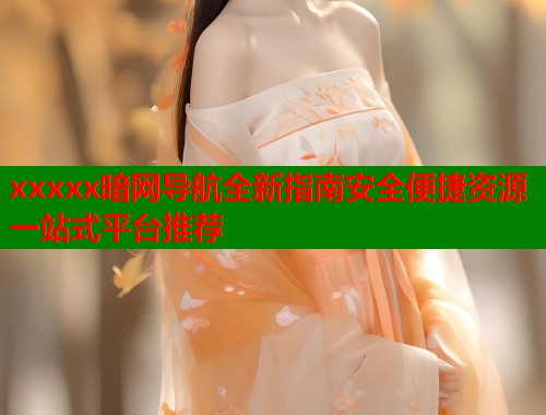 xxxxx暗网导航全新指南安全便捷资源一站式平台推荐