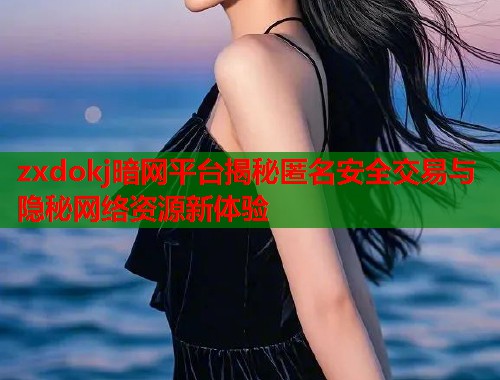 zxdokj暗网平台揭秘匿名安全交易与隐秘网络资源新体验