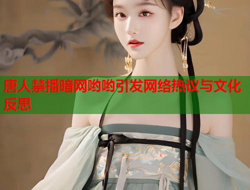 唐人禁播暗网哟哟引发网络热议与文化反思
