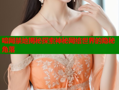 喑网禁地揭秘探索神秘网络世界的隐秘角落