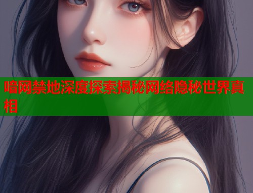 喑网禁地深度探索揭秘网络隐秘世界真相