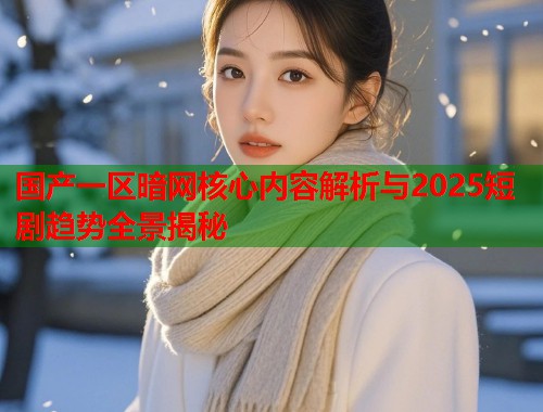 国产一区暗网核心内容解析与2025短剧趋势全景揭秘