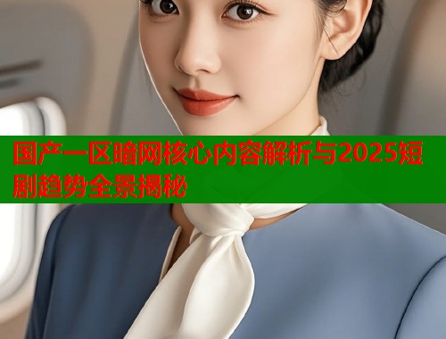国产一区暗网核心内容解析与2025短剧趋势全景揭秘