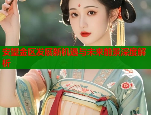 安望金区发展新机遇与未来前景深度解析