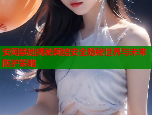 安网禁地揭秘网络安全隐秘世界与未来防护策略