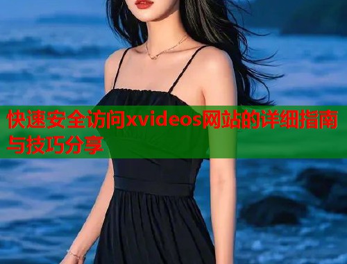 快速安全访问xvideos网站的详细指南与技巧分享