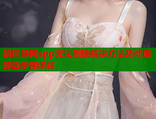暗区禁网app无法删除解决方法及彻底卸载步骤详解