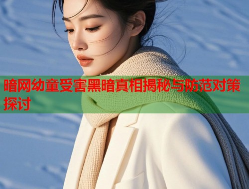 暗网幼童受害黑暗真相揭秘与防范对策探讨