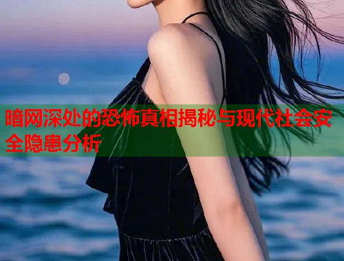 暗网深处的恐怖真相揭秘与现代社会安全隐患分析 暗网深处的恐怖真相揭秘与现代社会安全隐患分析