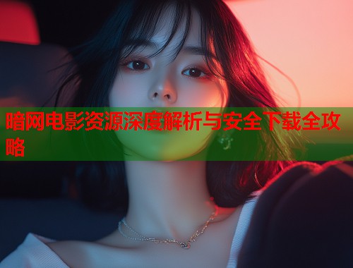 暗网电影资源深度解析与安全下载全攻略