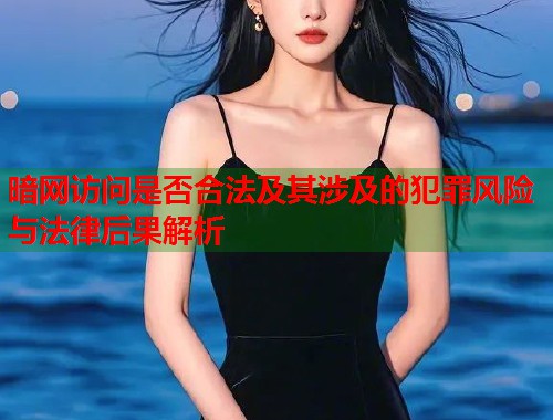 暗网访问是否合法及其涉及的犯罪风险与法律后果解析 暗网访问是否合法及其涉及的犯罪风险与法律后果解析
