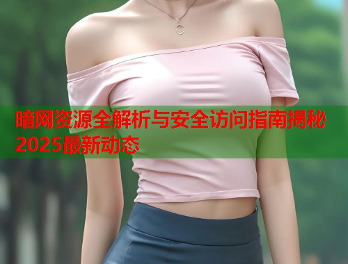 暗网资源全解析与安全访问指南揭秘2025最新动态