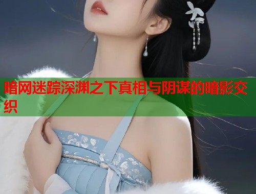 暗网迷踪深渊之下真相与阴谋的暗影交织 暗网迷踪深渊之下真相与阴谋的暗影交织