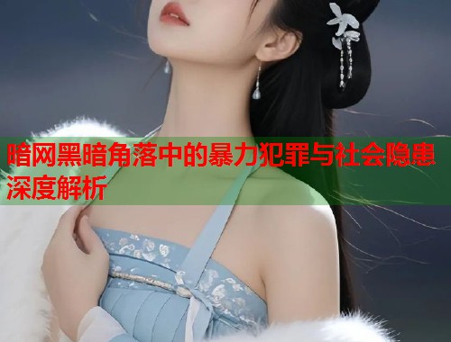 暗网黑暗角落中的暴力犯罪与社会隐患深度解析 暗网黑暗角落中的暴力犯罪与社会隐患深度解析