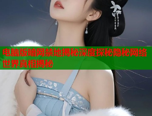 电脑版暗网禁地揭秘深度探秘隐秘网络世界真相揭秘 电脑版暗网禁地揭秘深度探秘隐秘网络世界真相揭秘