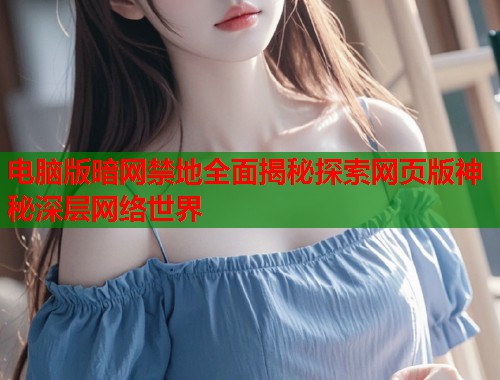 电脑版暗网禁地全面揭秘探索网页版神秘深层网络世界 电脑版暗网禁地全面揭秘探索网页版神秘深层网络世界