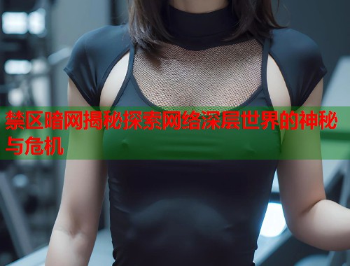 禁区暗网揭秘探索网络深层世界的神秘与危机 禁区暗网揭秘探索网络深层世界的神秘与危机