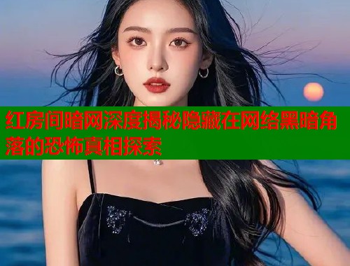 红房间暗网深度揭秘隐藏在网络黑暗角落的恐怖真相探索 红房间暗网深度揭秘隐藏在网络黑暗角落的恐怖真相探索