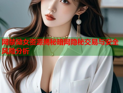 网禁恸女资源揭秘暗网隐秘交易与安全风险分析 网禁恸女资源揭秘暗网隐秘交易与安全风险分析