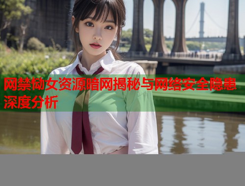 网禁恸女资源暗网揭秘与网络安全隐患深度分析