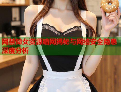 网禁恸女资源暗网揭秘与网络安全隐患深度分析