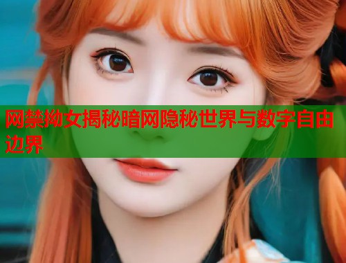 网禁拗女揭秘暗网隐秘世界与数字自由边界