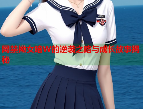 网禁拗女暗W的逆袭之路与成长故事揭秘