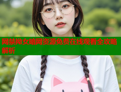 网禁拗女暗网资源免费在线观看全攻略解析 网禁拗女暗网资源免费在线观看全攻略解析
