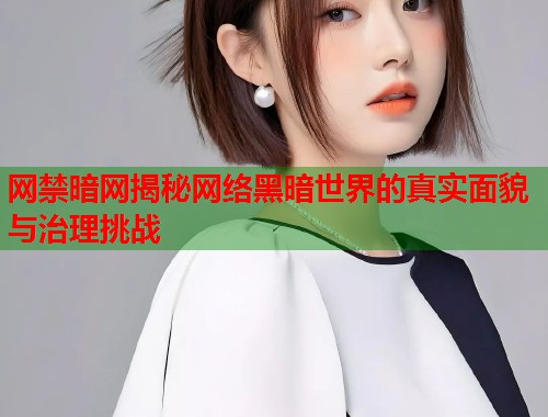 网禁暗网揭秘网络黑暗世界的真实面貌与治理挑战 网禁暗网揭秘网络黑暗世界的真实面貌与治理挑战
