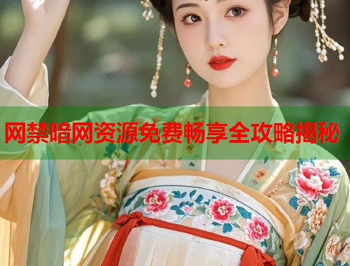 网禁暗网资源免费畅享全攻略揭秘 网禁暗网资源免费畅享全攻略揭秘