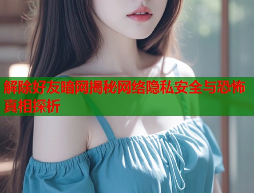解除好友暗网揭秘网络隐私安全与恐怖真相探析 解除好友暗网揭秘网络隐私安全与恐怖真相探析