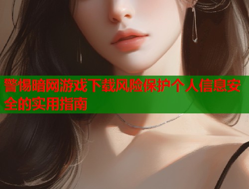 警惕暗网游戏下载风险保护个人信息安全的实用指南 警惕暗网游戏下载风险保护个人信息安全的实用指南