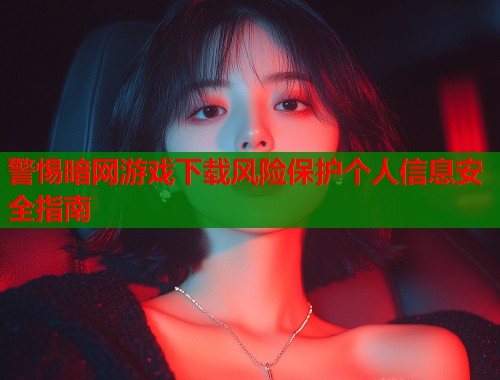 警惕暗网游戏下载风险保护个人信息安全指南 警惕暗网游戏下载风险保护个人信息安全指南